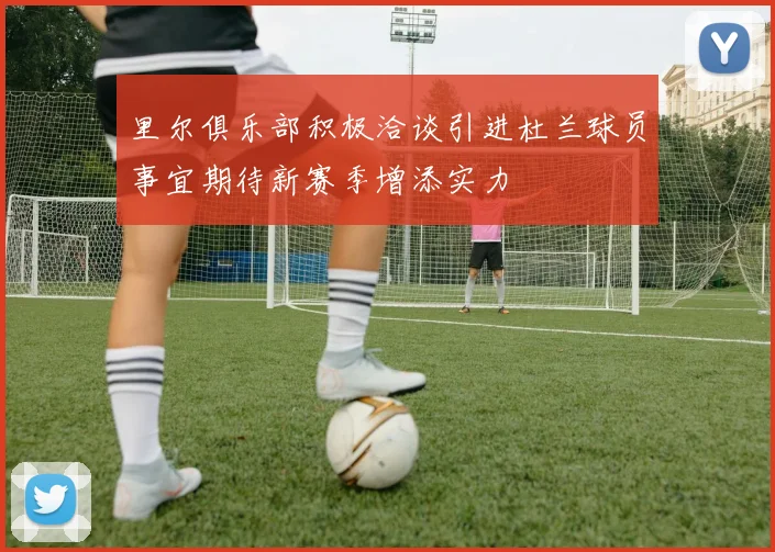 里尔俱乐部积极洽谈引进杜兰球员事宜期待新赛季增添实力