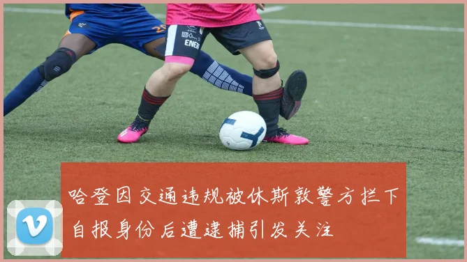 哈登因交通违规被休斯敦警方拦下自报身份后遭逮捕引发关注