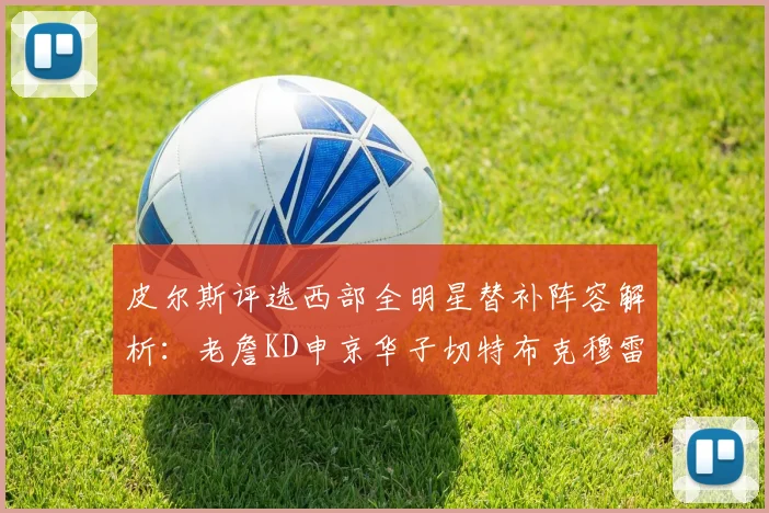 皮尔斯评选西部全明星替补阵容解析：老詹KD申京华子切特布克穆雷的实力对比
