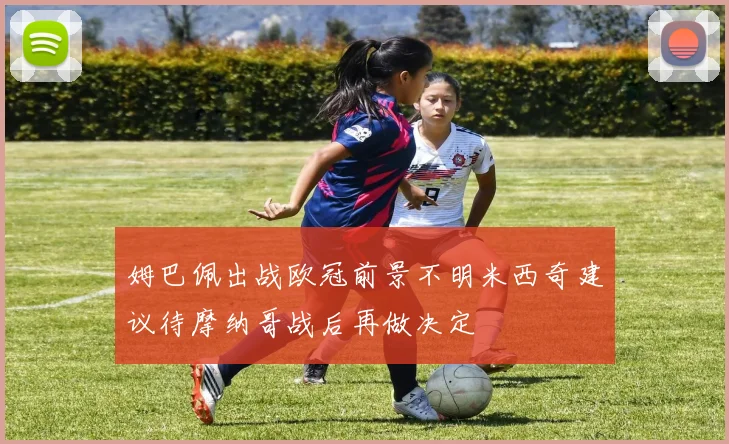 姆巴佩出战欧冠前景不明米西奇建议待摩纳哥战后再做决定