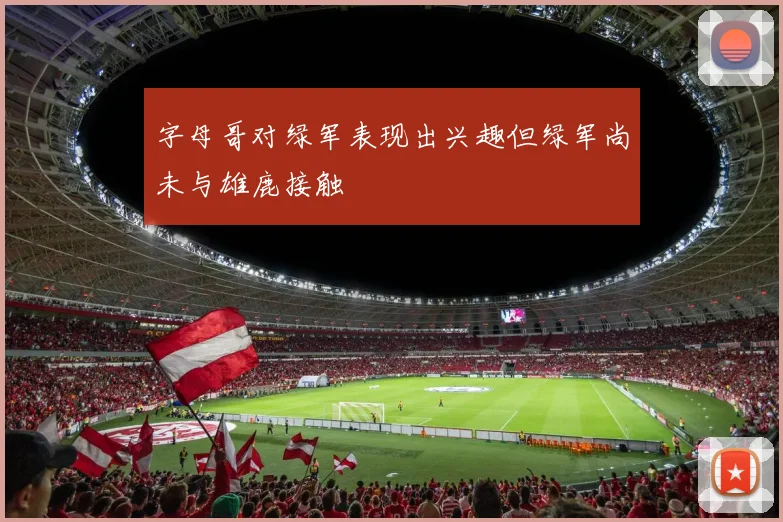 字母哥对绿军表现出兴趣但绿军尚未与雄鹿接触