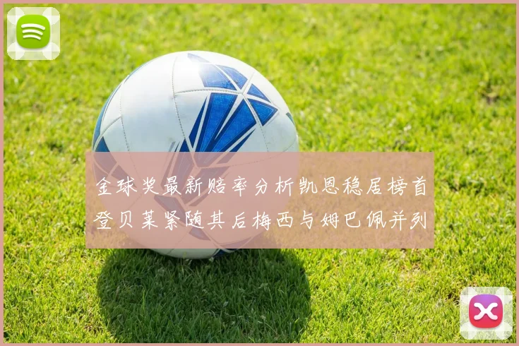 金球奖最新赔率分析凯恩稳居榜首登贝莱紧随其后梅西与姆巴佩并列第四