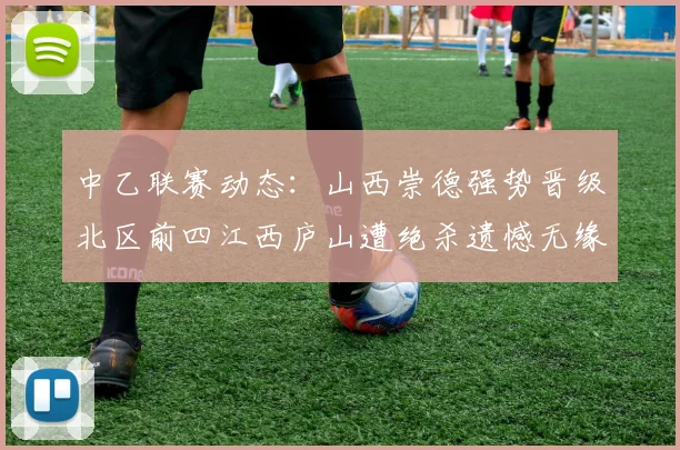 中乙联赛动态：山西崇德强势晋级北区前四江西庐山遭绝杀遗憾无缘南区前四