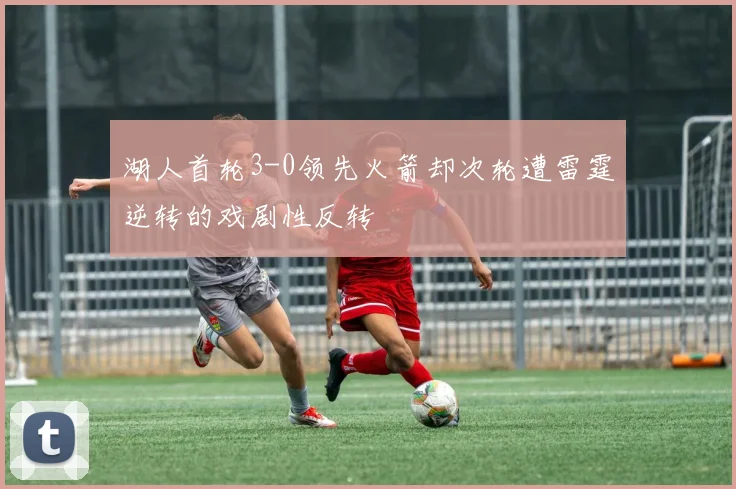 湖人首轮3-0领先火箭却次轮遭雷霆逆转的戏剧性反转