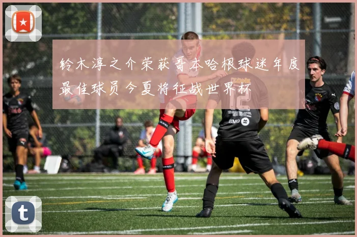 铃木淳之介荣获哥本哈根球迷年度最佳球员今夏将征战世界杯