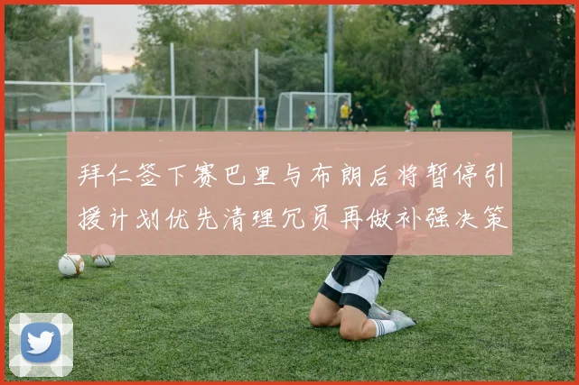 拜仁签下赛巴里与布朗后将暂停引援计划优先清理冗员再做补强决策