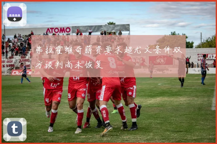 弗拉霍维奇薪资要求超尤文条件双方谈判尚未恢复