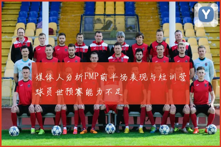 媒体人分析FMP前半场表现与短训营球员世预赛能力不足
