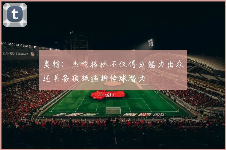 奥特：杰伦格林不仅得分能力出众还具备顶级挡拆传球潜力