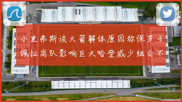 小里弗斯谈火箭解体原因称保罗卡佩拉离队影响巨大哈登威少组合不和谐