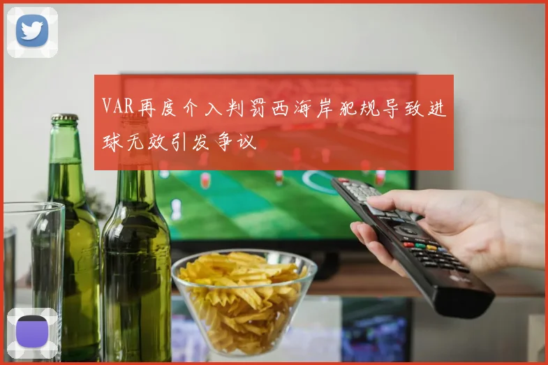 VAR再度介入判罚西海岸犯规导致进球无效引发争议