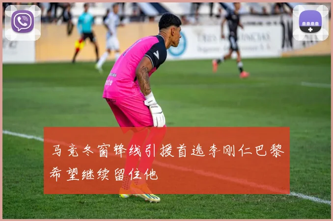 马竞冬窗锋线引援首选李刚仁巴黎希望继续留住他