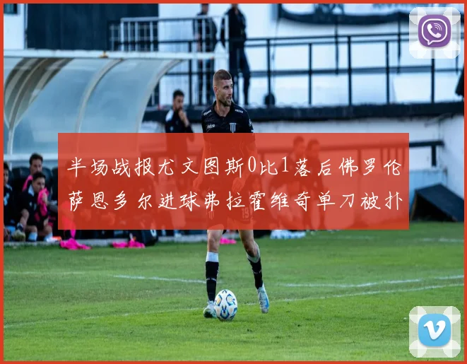 半场战报尤文图斯0比1落后佛罗伦萨恩多尔进球弗拉霍维奇单刀被扑救