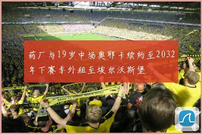 药厂与19岁中场奥耶卡续约至2032年下赛季外租至埃尔沃斯堡