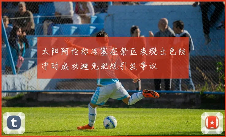 太阳阿伦称活塞在禁区表现出色防守时成功避免犯规引发争议