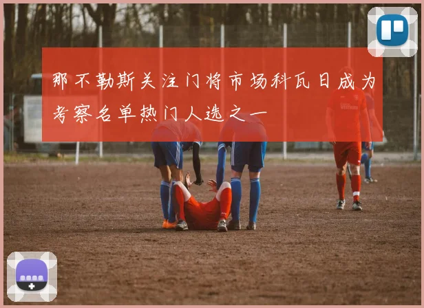 那不勒斯关注门将市场科瓦日成为考察名单热门人选之一