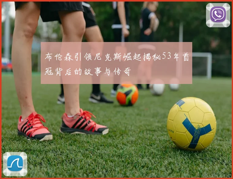 布伦森引领尼克斯崛起揭秘53年首冠背后的故事与传奇