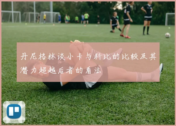 丹尼格林谈小卡与科比的比较及其潜力超越后者的看法
