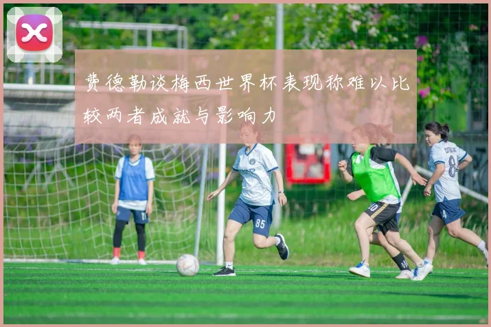 费德勒谈梅西世界杯表现称难以比较两者成就与影响力