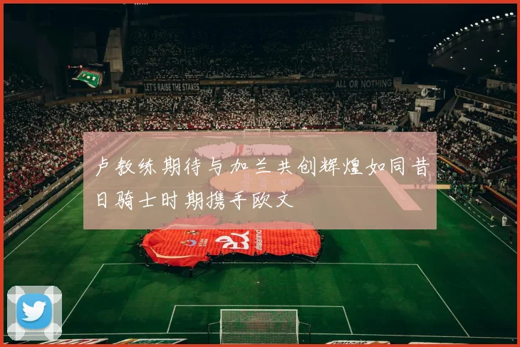卢教练期待与加兰共创辉煌如同昔日骑士时期携手欧文