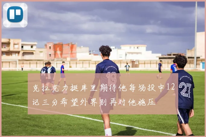 克拉克力挺库里期待他每场投中12记三分希望外界别再对他施压