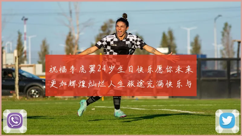 祝福李虎翼24岁生日快乐愿你未来更加辉煌灿烂人生旅途充满快乐与成功