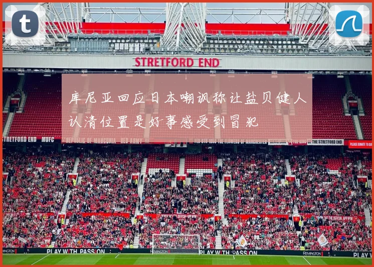 库尼亚回应日本嘲讽称让盐贝健人认清位置是好事感受到冒犯
