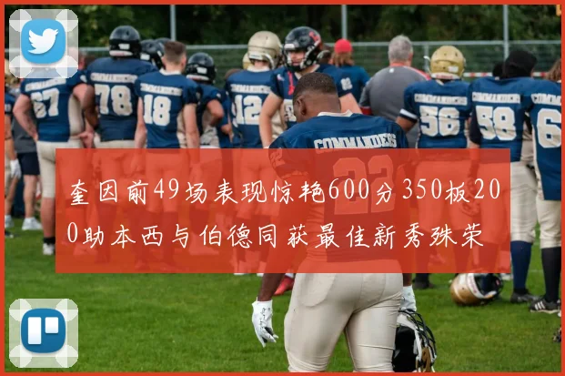 奎因前49场表现惊艳600分350板200助本西与伯德同获最佳新秀殊荣