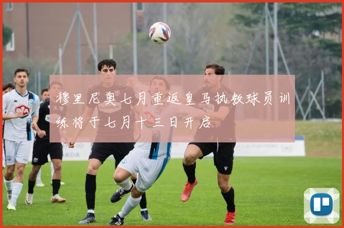穆里尼奥七月重返皇马执教球员训练将于七月十三日开启