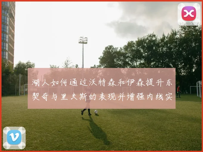 湖人如何通过沃特森和伊森提升东契奇与里夫斯的表现并增强内线实力