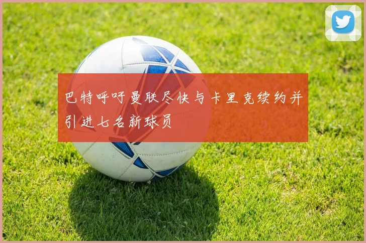 巴特呼吁曼联尽快与卡里克续约并引进七名新球员