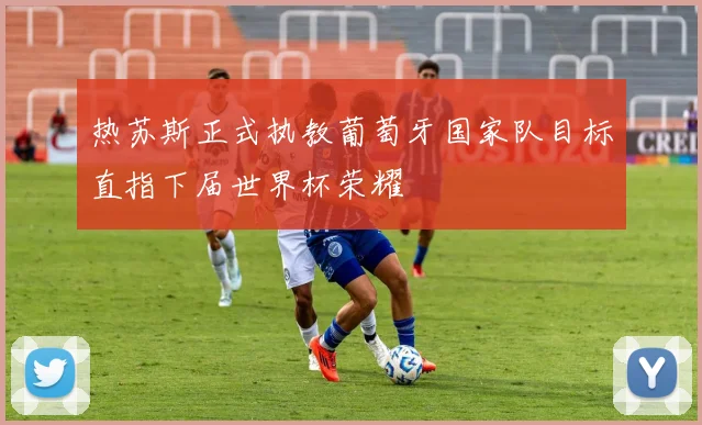 热苏斯正式执教葡萄牙国家队目标直指下届世界杯荣耀