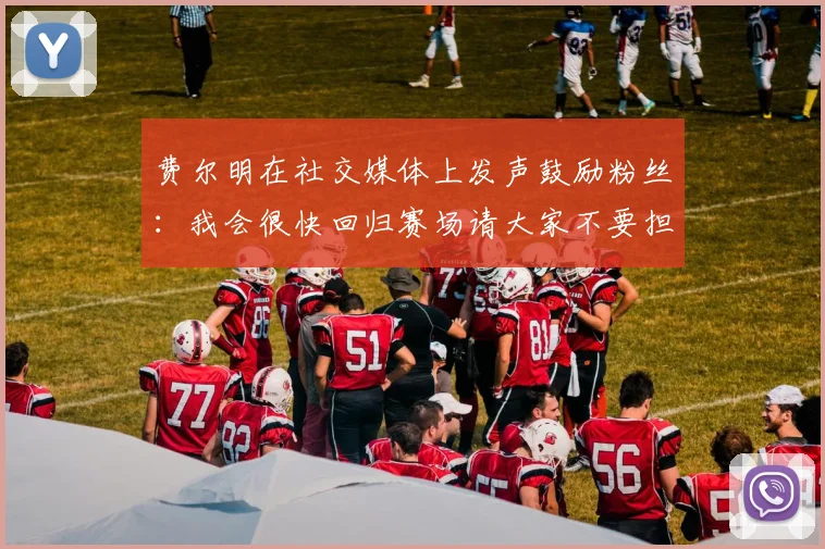 费尔明在社交媒体上发声鼓励粉丝：我会很快回归赛场请大家不要担心