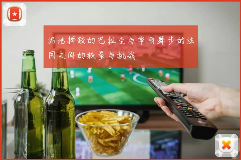 泥地摔跤的巴拉圭与华丽舞步的法国之间的较量与挑战