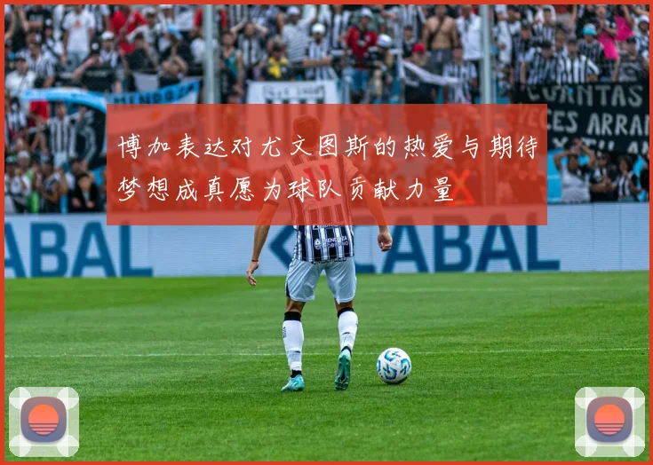 博加表达对尤文图斯的热爱与期待梦想成真愿为球队贡献力量