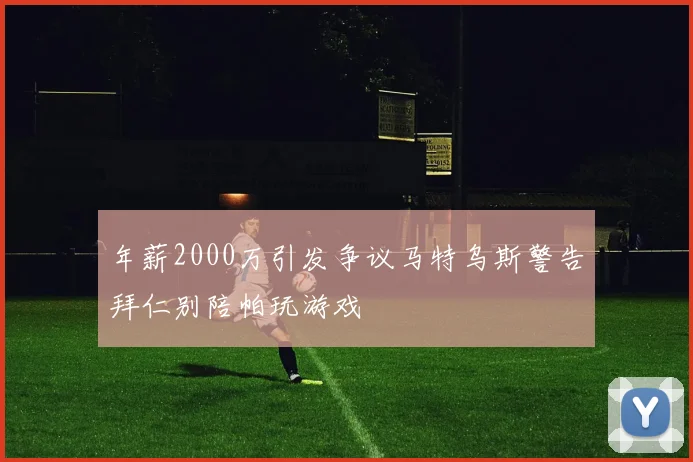 年薪2000万引发争议马特乌斯警告拜仁别陪帕玩游戏