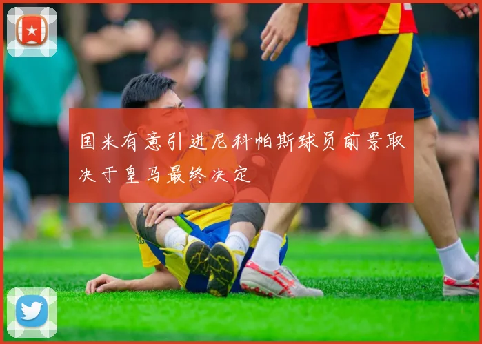 国米有意引进尼科帕斯球员前景取决于皇马最终决定