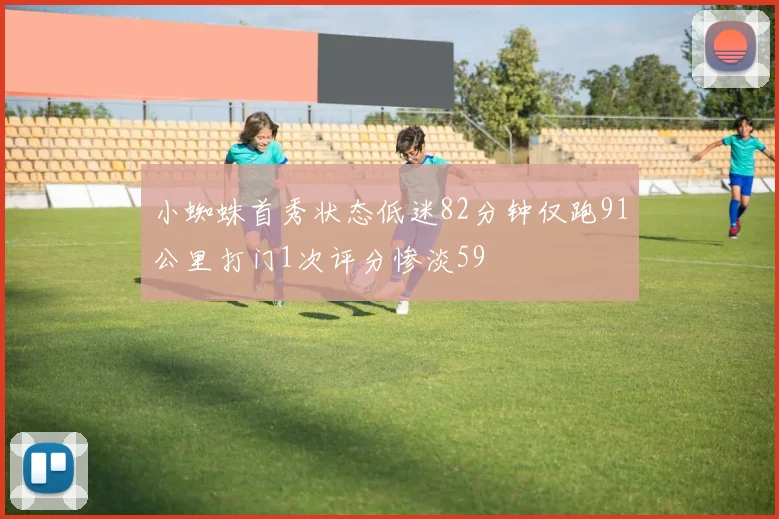 小蜘蛛首秀状态低迷82分钟仅跑91公里打门1次评分惨淡59
