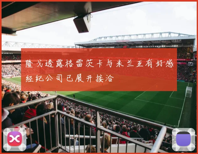 隆戈透露格雷茨卡与米兰互有好感经纪公司已展开接洽