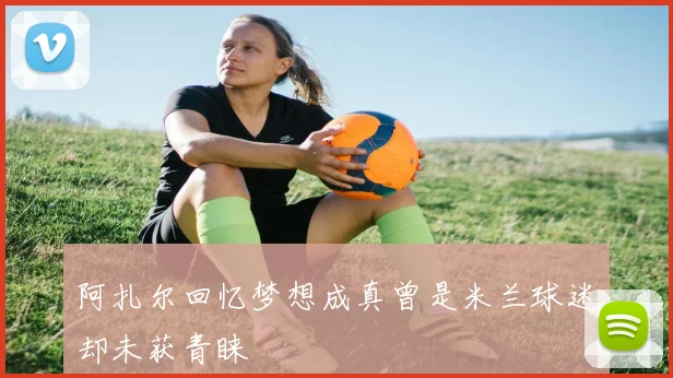 阿扎尔回忆梦想成真曾是米兰球迷却未获青睐