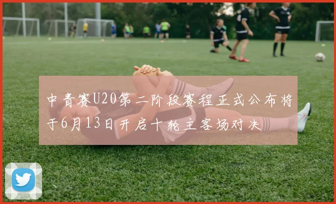 中青赛U20第二阶段赛程正式公布将于6月13日开启十轮主客场对决